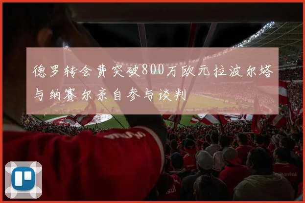 德罗转会费突破800万欧元拉波尔塔与纳赛尔亲自参与谈判