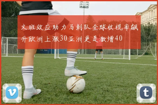 文班效应助力马刺队全球收视率飙升欧洲上涨30亚洲更是激增40