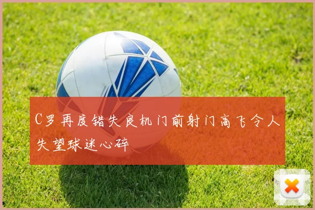 C罗再度错失良机门前射门高飞令人失望球迷心碎