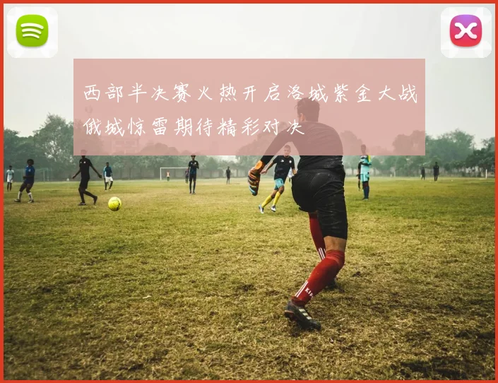西部半决赛火热开启洛城紫金大战俄城惊雷期待精彩对决