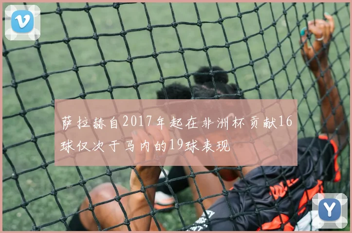 萨拉赫自2017年起在非洲杯贡献16球仅次于马内的19球表现