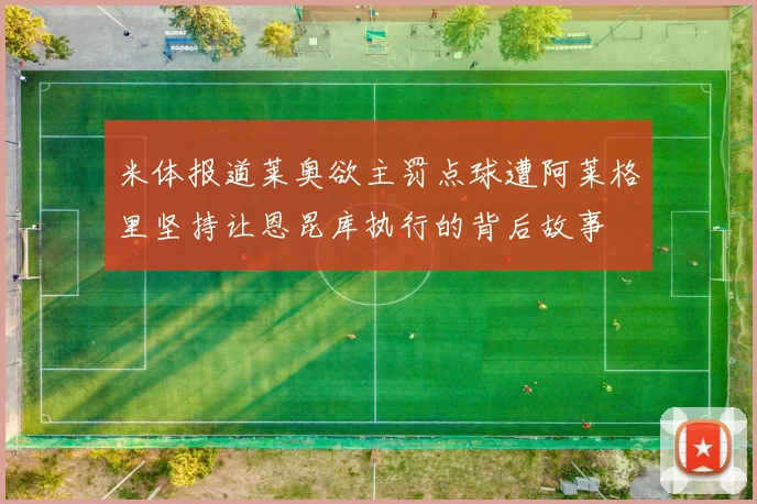 米体报道莱奥欲主罚点球遭阿莱格里坚持让恩昆库执行的背后故事