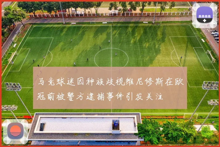 马竞球迷因种族歧视维尼修斯在欧冠前被警方逮捕事件引发关注