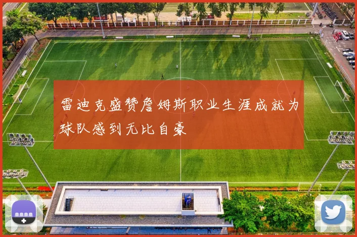 雷迪克盛赞詹姆斯职业生涯成就为球队感到无比自豪