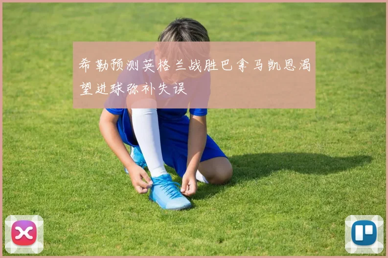 希勒预测英格兰战胜巴拿马凯恩渴望进球弥补失误