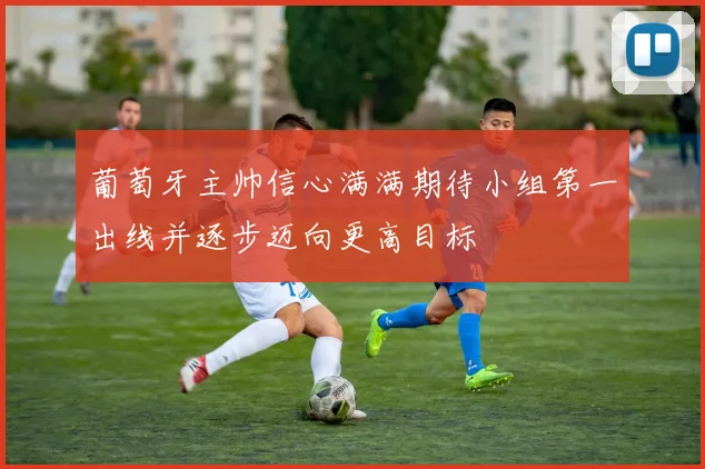 葡萄牙主帅信心满满期待小组第一出线并逐步迈向更高目标