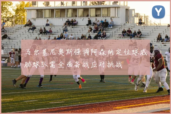 马尔基尼奥斯强调阿森纳定位球威胁球队需全面备战应对挑战