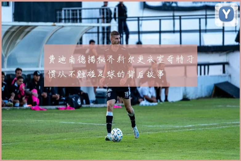 费迪南德揭秘乔科尔更衣室奇特习惯从不触碰足球的背后故事