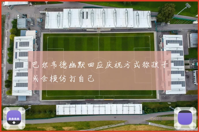 巴尔韦德幽默回应庆祝方式称孩子或会模仿打自己