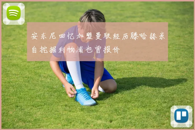 安东尼回忆加盟曼联经历滕哈赫亲自挖掘利物浦也曾报价