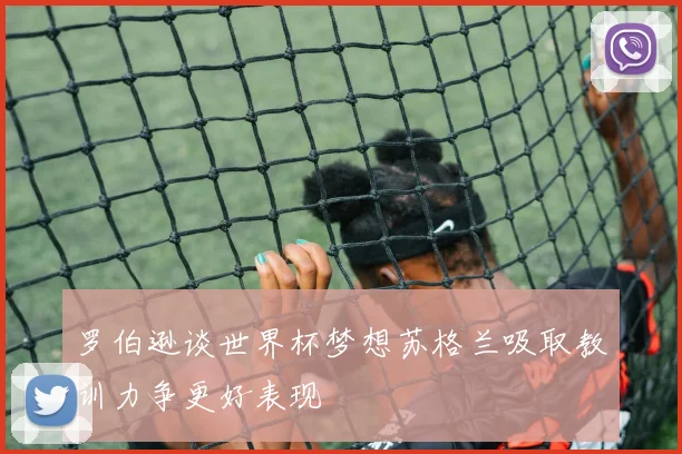 罗伯逊谈世界杯梦想苏格兰吸取教训力争更好表现
