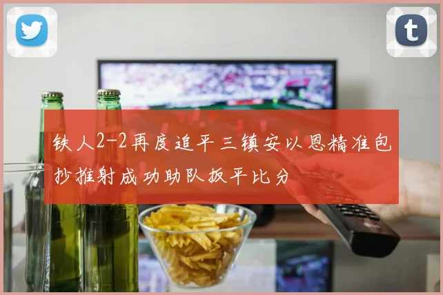 铁人2-2再度追平三镇安以恩精准包抄推射成功助队扳平比分