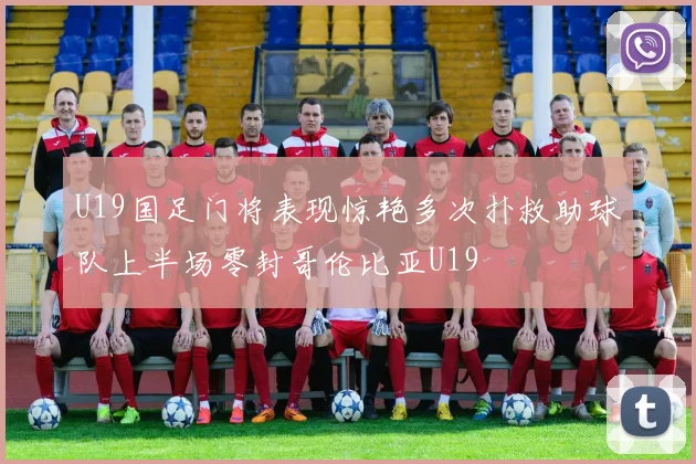 U19国足门将表现惊艳多次扑救助球队上半场零封哥伦比亚U19
