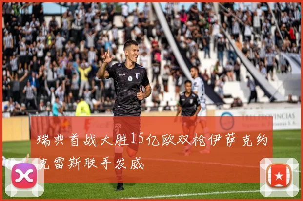 瑞典首战大胜15亿欧双枪伊萨克约克雷斯联手发威