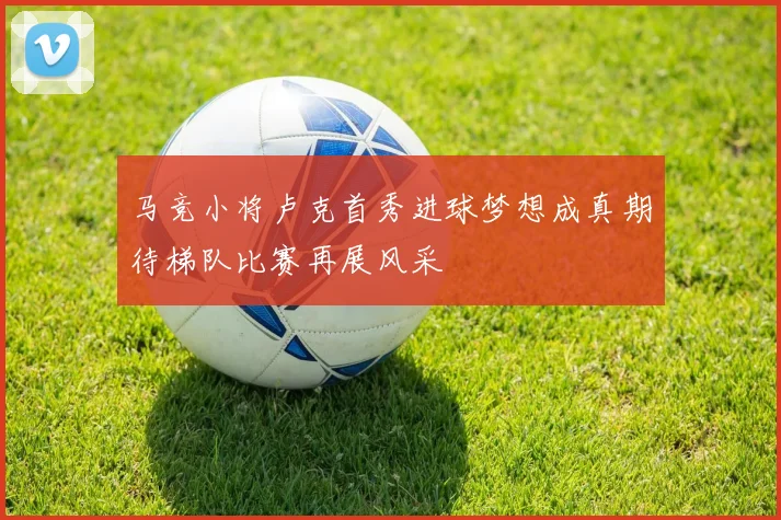 马竞小将卢克首秀进球梦想成真期待梯队比赛再展风采