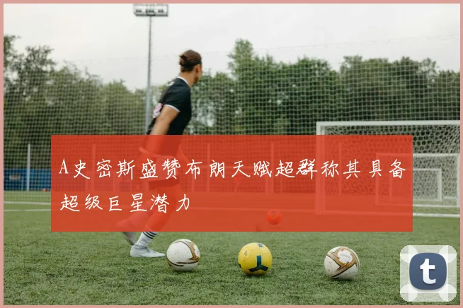 A史密斯盛赞布朗天赋超群称其具备超级巨星潜力