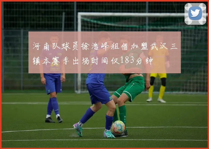 河南队球员徐浩峰租借加盟武汉三镇本赛季出场时间仅183分钟
