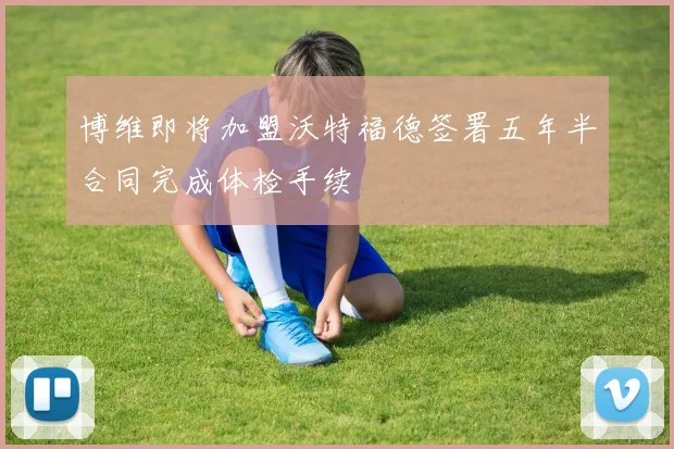 博维即将加盟沃特福德签署五年半合同完成体检手续