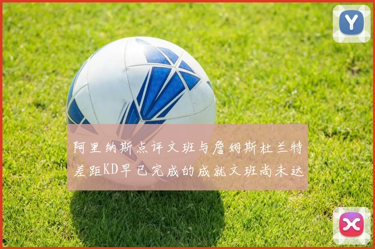 阿里纳斯点评文班与詹姆斯杜兰特差距KD早已完成的成就文班尚未达到