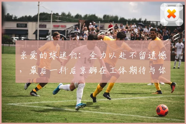 亲爱的球迷们：全力以赴不留遗憾，最后一科后京狮在工体期待与你相聚