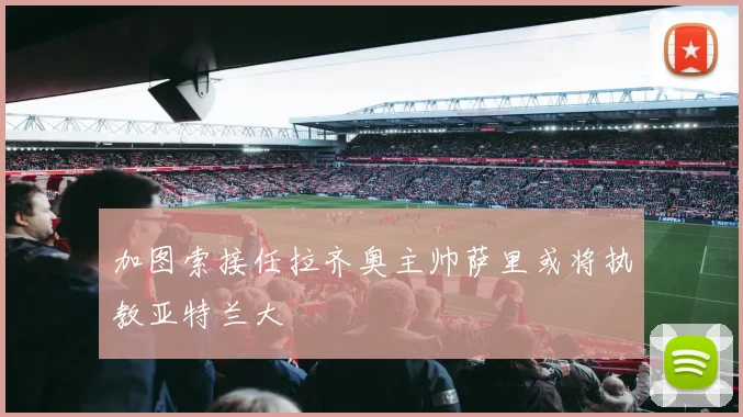 加图索接任拉齐奥主帅萨里或将执教亚特兰大