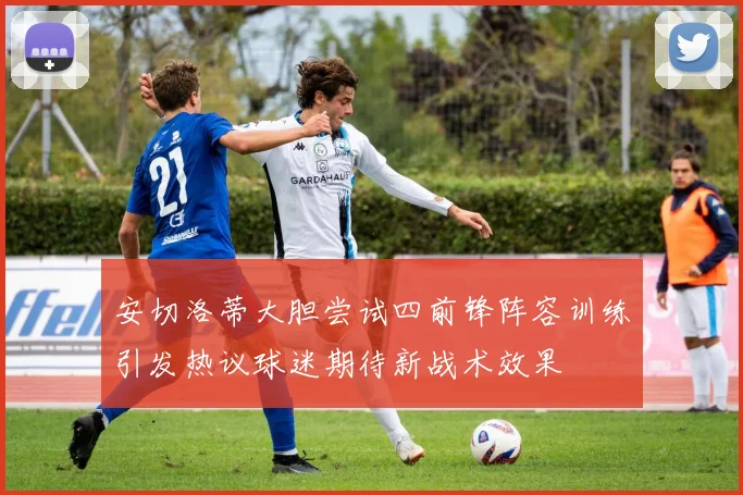 安切洛蒂大胆尝试四前锋阵容训练引发热议球迷期待新战术效果