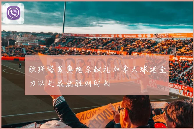 欧斯塔基奥绝杀献礼加拿大球迷全力以赴成就胜利时刻