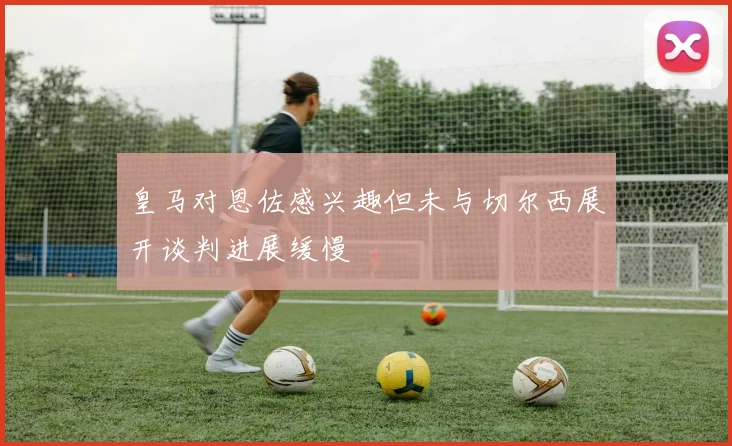 皇马对恩佐感兴趣但未与切尔西展开谈判进展缓慢