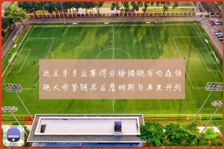 近五季季后赛得分榜揭晓布伦森领跑大帝紧随其后詹姆斯与库里并列第四