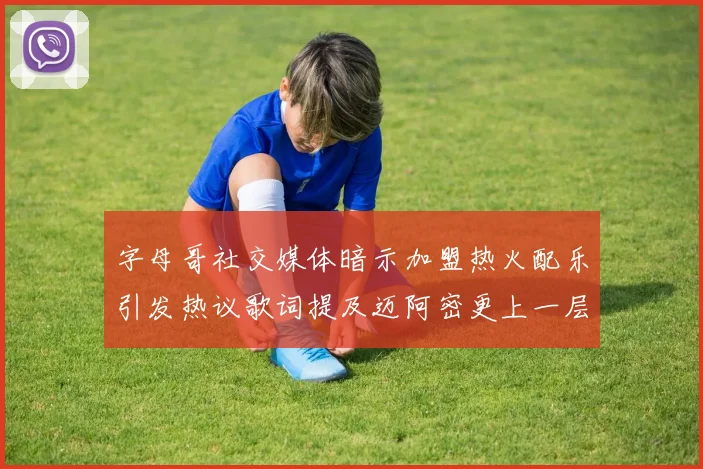 字母哥社交媒体暗示加盟热火配乐引发热议歌词提及迈阿密更上一层楼