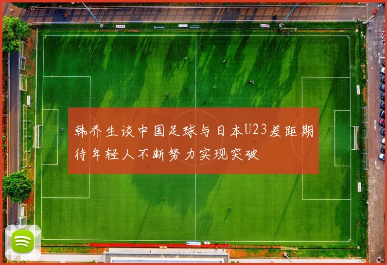 韩乔生谈中国足球与日本U23差距期待年轻人不断努力实现突破