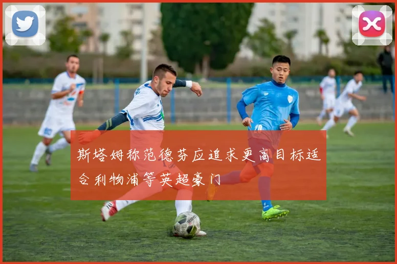 斯塔姆称范德芬应追求更高目标适合利物浦等英超豪门
