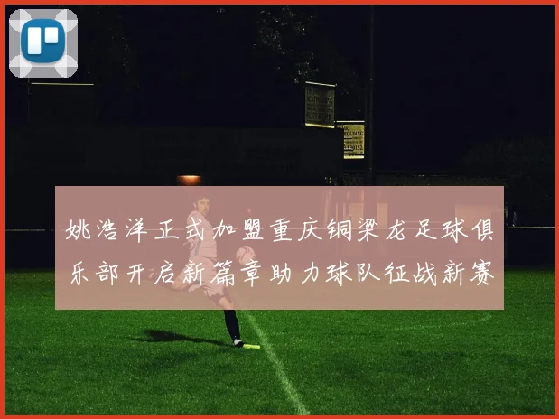 姚浩洋正式加盟重庆铜梁龙足球俱乐部开启新篇章助力球队征战新赛季