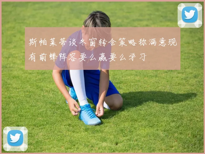 斯帕莱蒂谈冬窗转会策略称满意现有前锋阵容要么赢要么学习