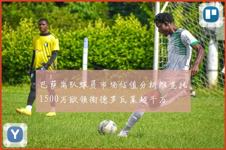 巴萨离队球员市场估值分析维克托1500万欧领衔德罗瓦莱超千万