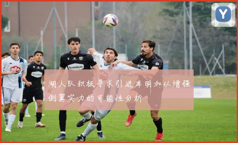 湖人队积极寻求引进库明加以增强侧翼实力的可能性分析