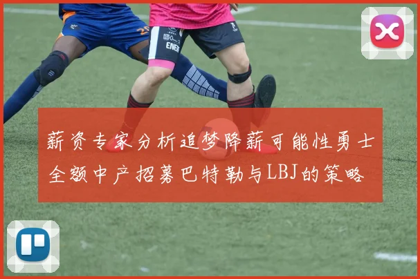 薪资专家分析追梦降薪可能性勇士全额中产招募巴特勒与LBJ的策略