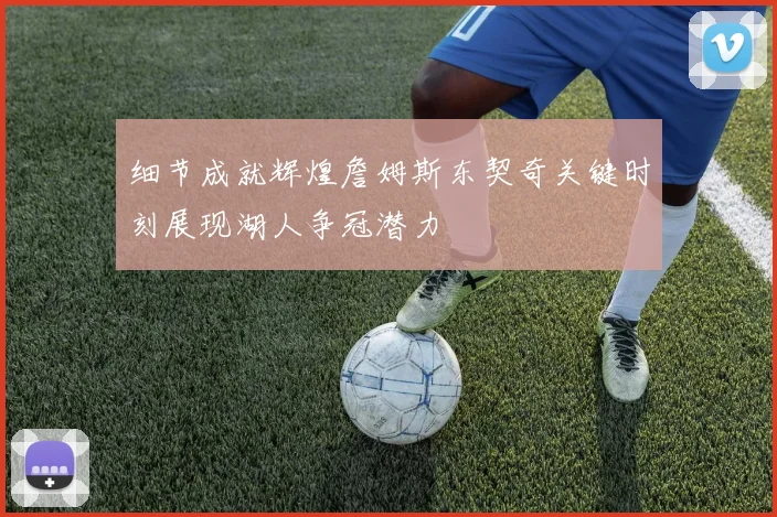 细节成就辉煌詹姆斯东契奇关键时刻展现湖人争冠潜力