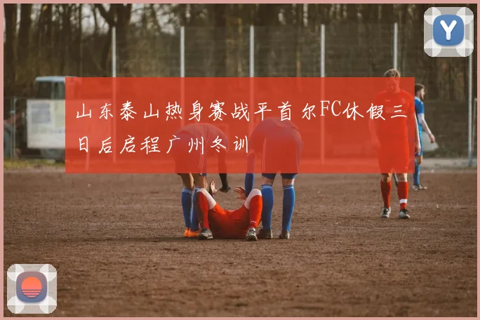 山东泰山热身赛战平首尔FC休假三日后启程广州冬训