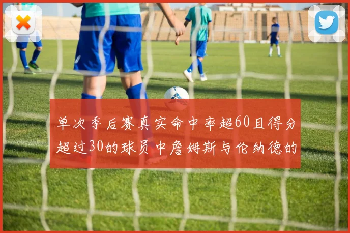 单次季后赛真实命中率超60且得分超过30的球员中詹姆斯与伦纳德的传奇表现
